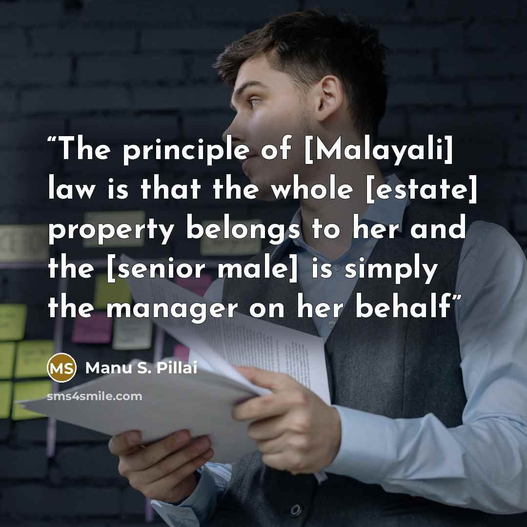 “The principle of [Malayali] law is that the whole [estate] property belongs to her and the [senior male] is simply the manager on her behalf” quote by Manu S. Pillai