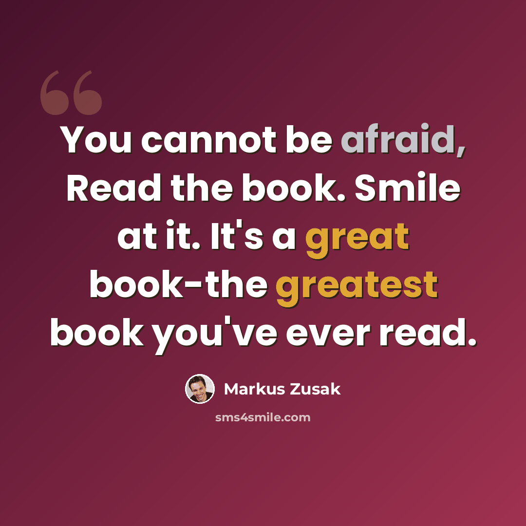 “You cannot be afraid, Read the book. Smile at it. It's a great book-the greatest book you've ever read.” quote by Markus Zusak