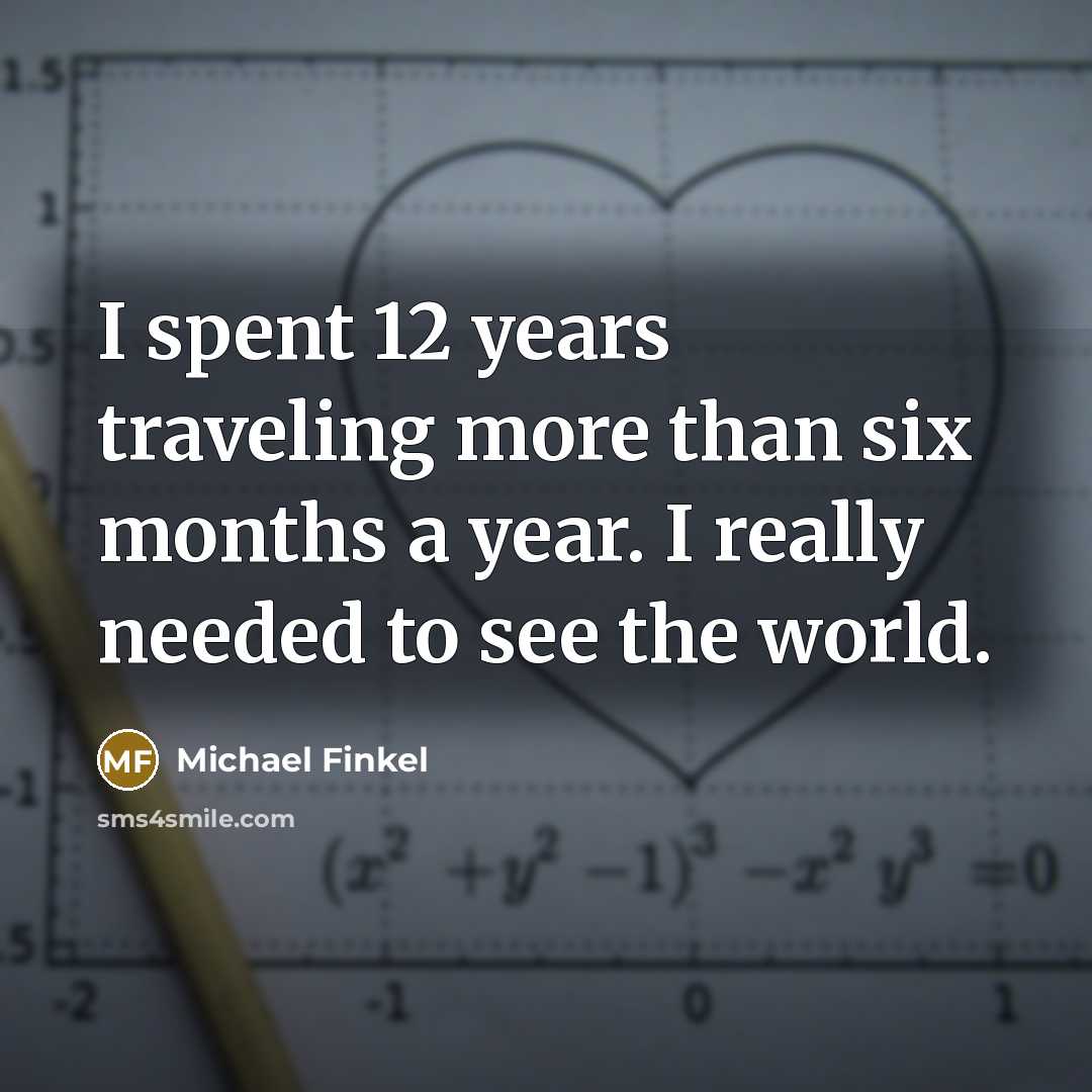 “I spent 12 years traveling more than six months a year. I really needed to see the world.” quote by Michael Finkel