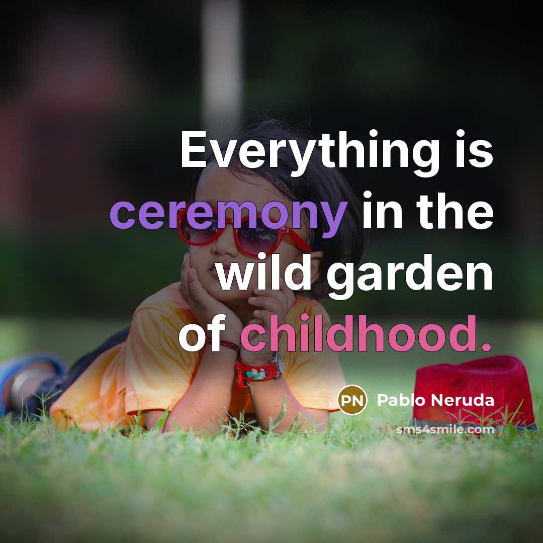 “Everything is ceremony in the wild garden of childhood.” quote by Pablo Neruda