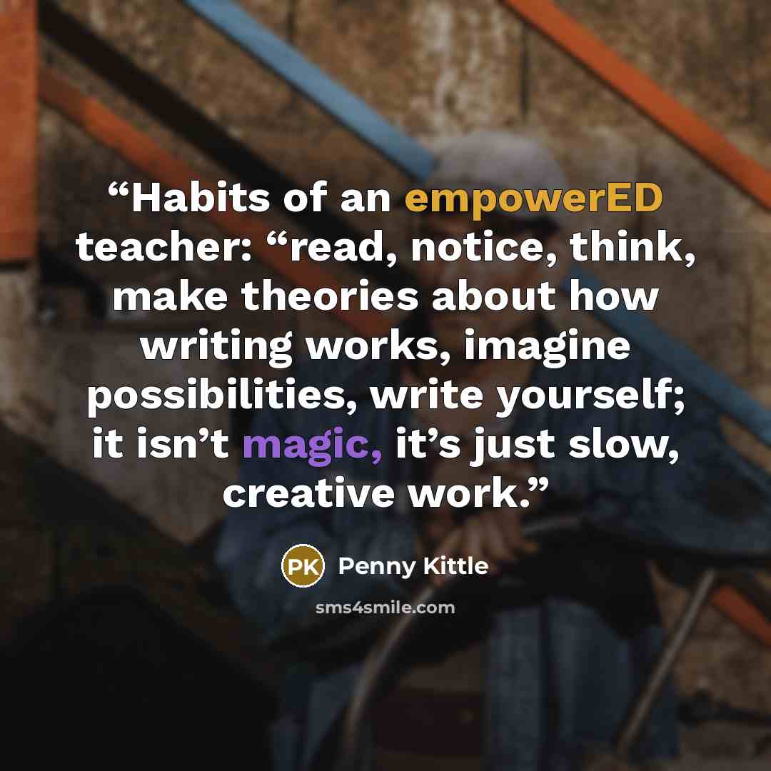 “Habits of an empowerED teacher: “read, notice, think, make theories about how writing works, imagine possibilities, write yourself; it isn’t magic, it’s just slow, creative work.” quote by Penny Kittle