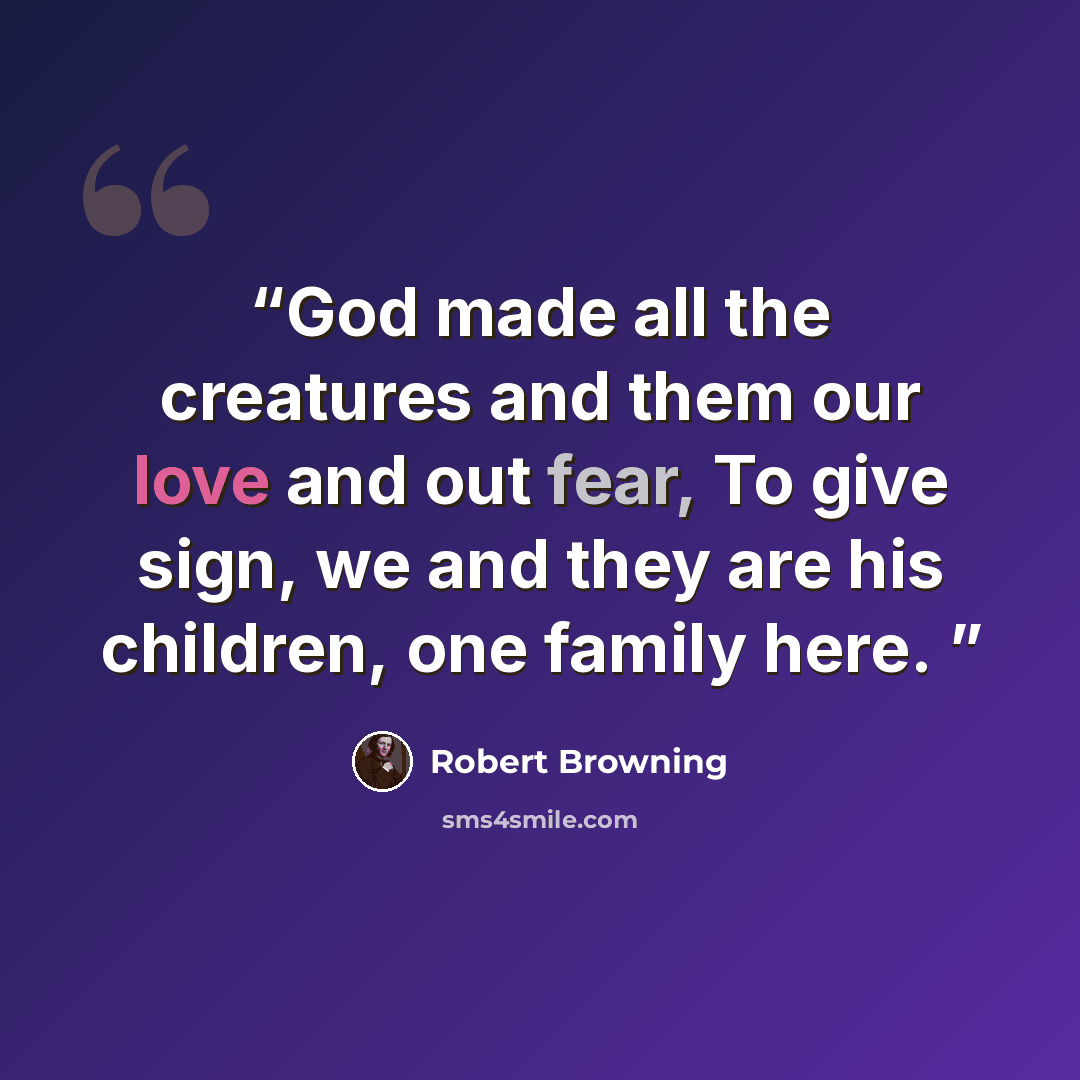 “God made all the creatures and them our love and out fear, To give sign, we and they are his children, one family here.” quote by Robert Browning
