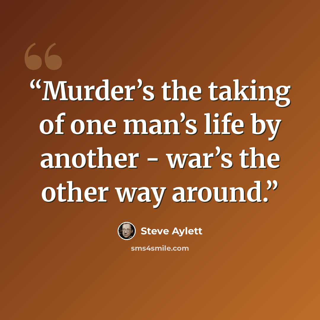 “Murder’s the taking of one man’s life by another - war’s the other way around.” quote by Steve Aylett