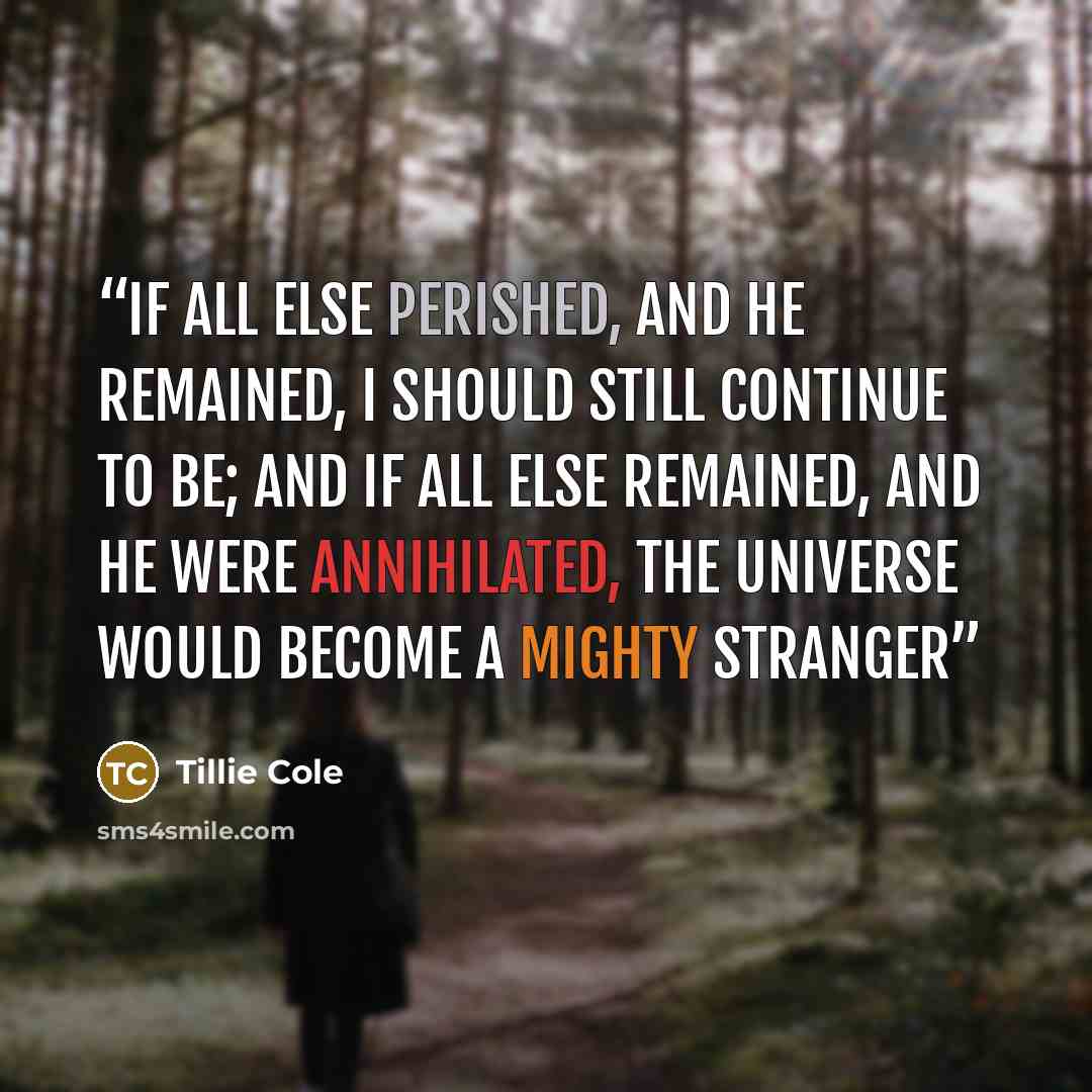 “If all else perished, and he remained, I should still continue to be; and if all else remained, and he were annihilated, the universe would become a mighty stranger” quote by Tillie Cole