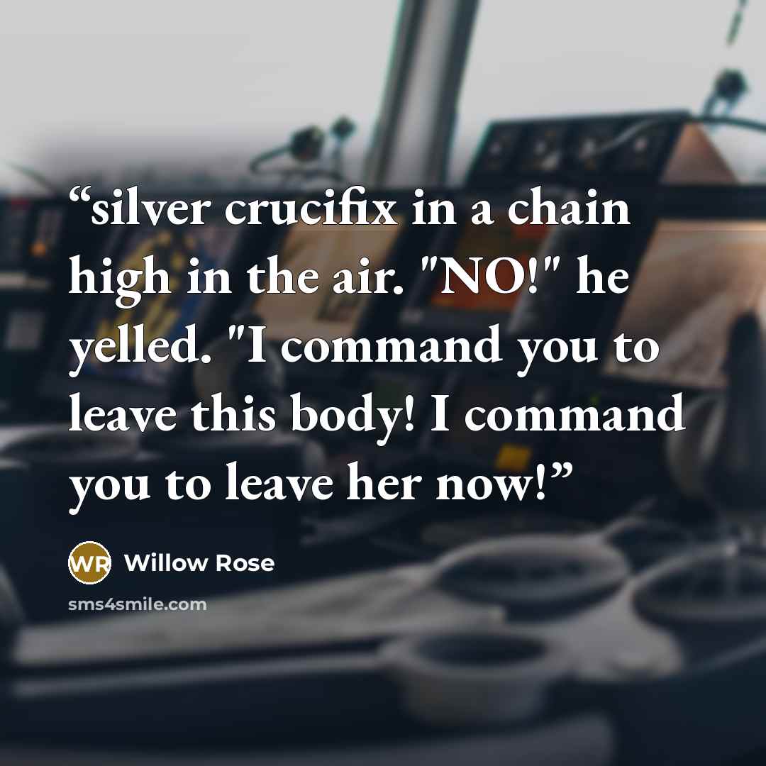 “silver crucifix in a chain high in the air. "NO!" he yelled. "I command you to leave this body! I command you to leave her now!” quote by Willow Rose