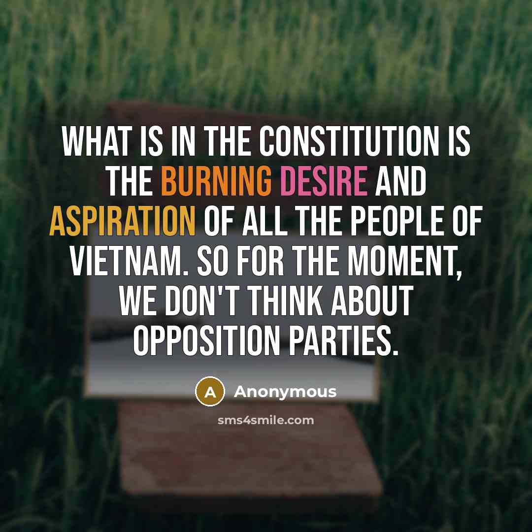 “What is in the Constitution is the burning desire and aspiration of all the people of Vietnam. So for the moment, we don't think about opposition parties.” quote by Anonymous