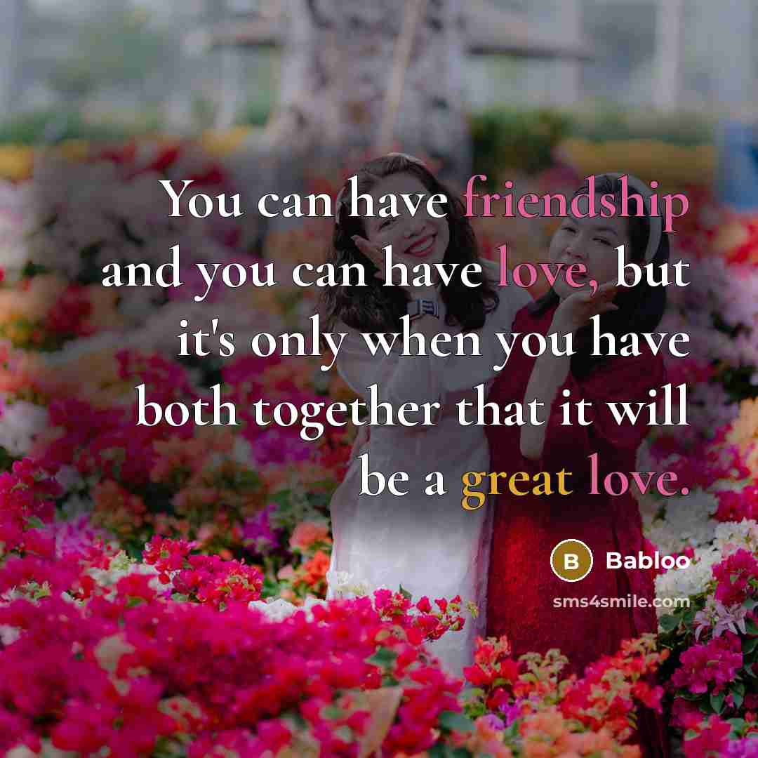 “You can have friendship and you can have love, but it's only when you have both together that it will be a great love.” quote by Babloo