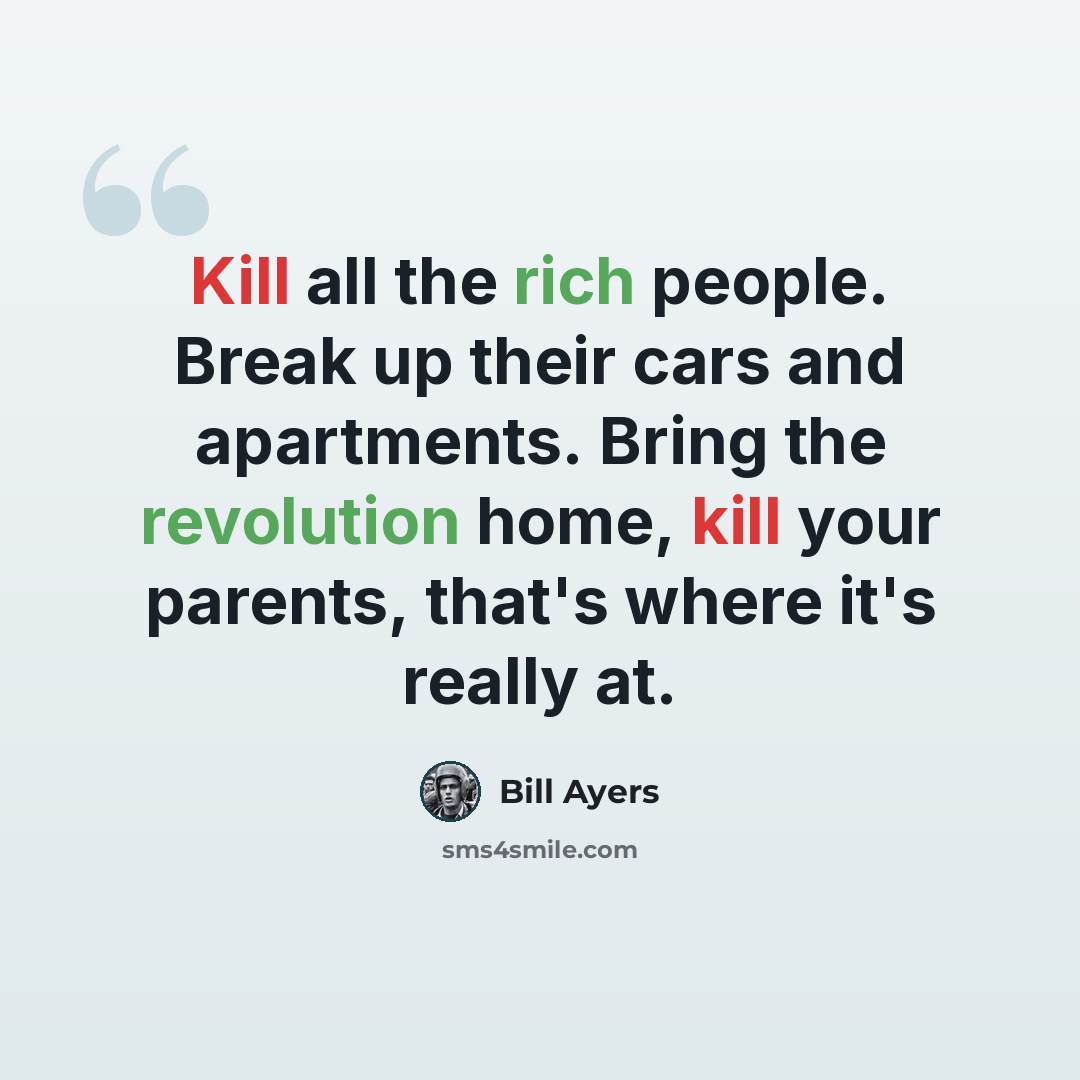 “Kill all the rich people. Break up their cars and apartments. Bring the revolution home, kill your parents, that's where it's really at.” quote by Bill Ayers