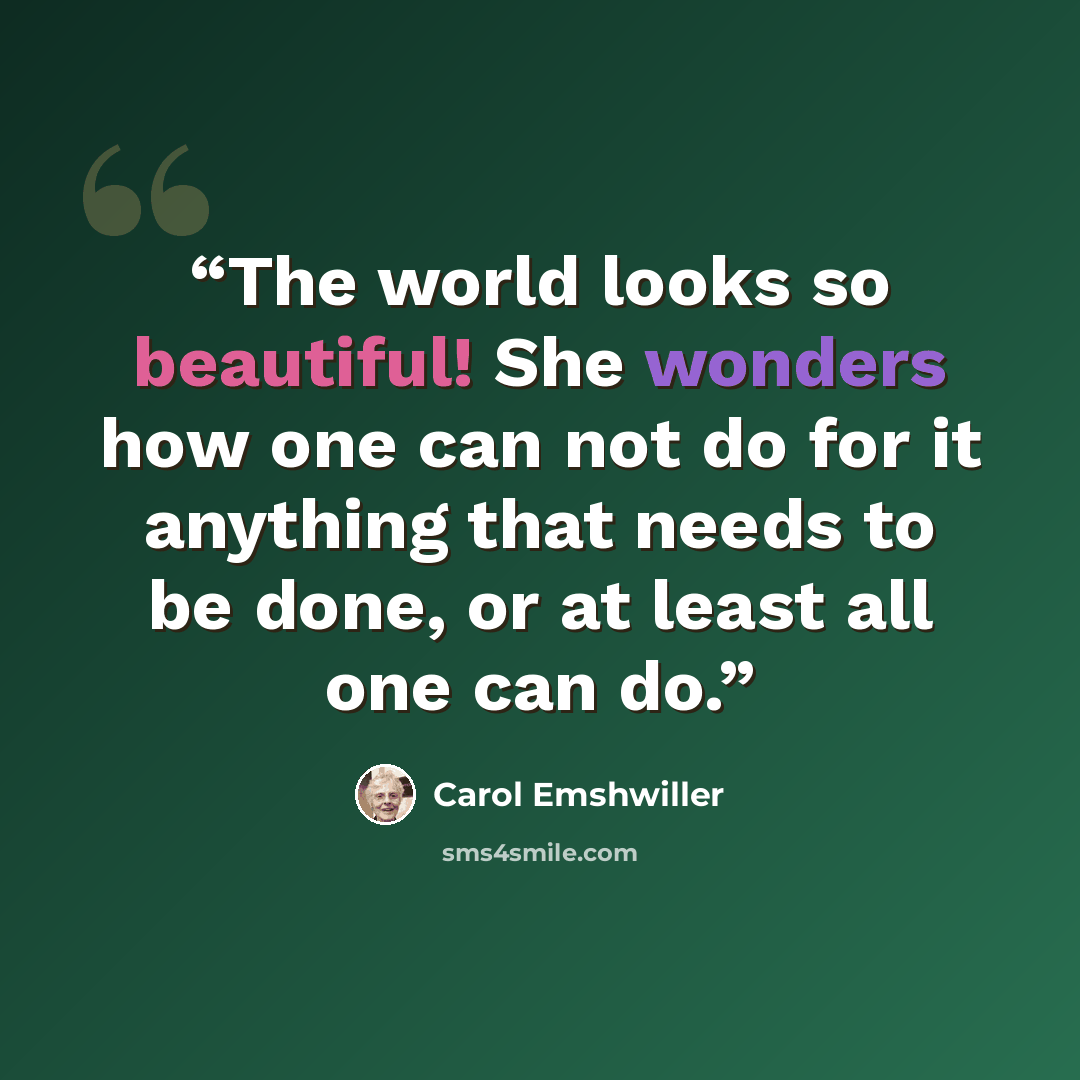 “The world looks so beautiful! She wonders how one can not do for it anything that needs to be done, or at least all one can do.” quote by Carol Emshwiller