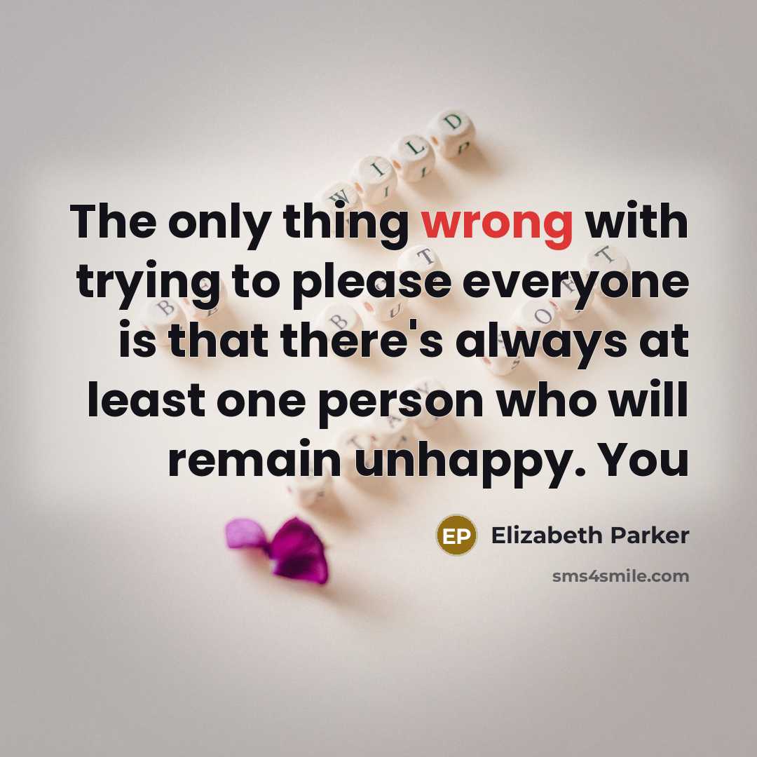“The only thing wrong with trying to please everyone is that there's always at least one person who will remain unhappy. You” quote by Elizabeth Parker