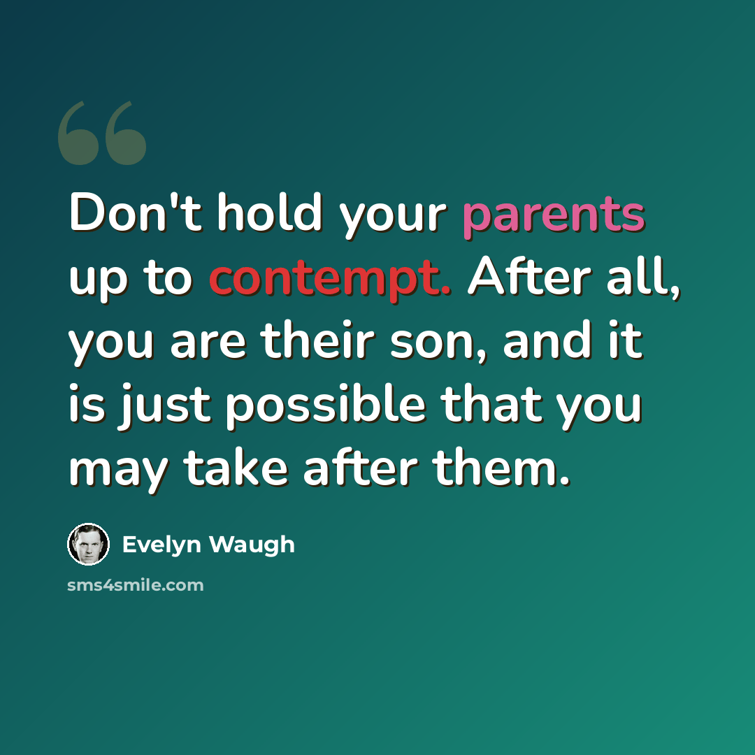 “Don't hold your parents up to contempt. After all, you are their son, and it is just possible that you may take after them.” quote by Evelyn Waugh