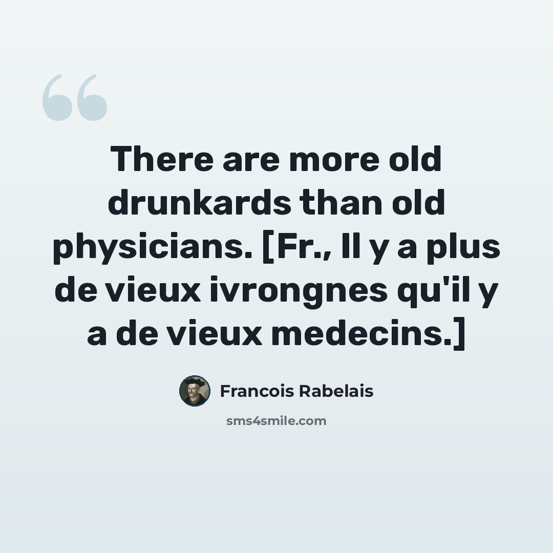 “There are more old drunkards than old physicians. [Fr., Il y a plus de vieux ivrongnes qu'il y a de vieux medecins.]” quote by Francois Rabelais