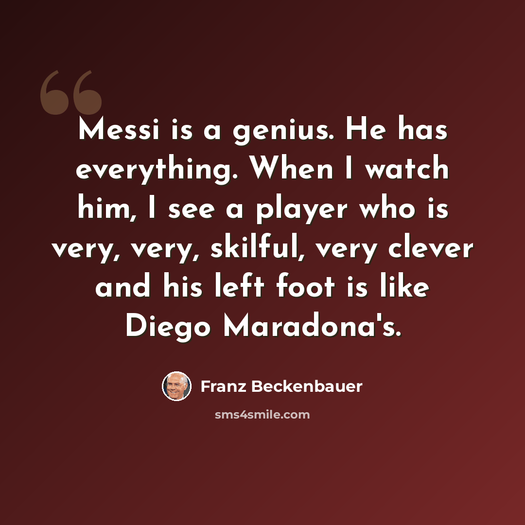 “Messi is a genius. He has everything. When I watch him, I see a player who is very, very, skilful, very clever and his left foot is like Diego Maradona's.” quote by Franz Beckenbauer