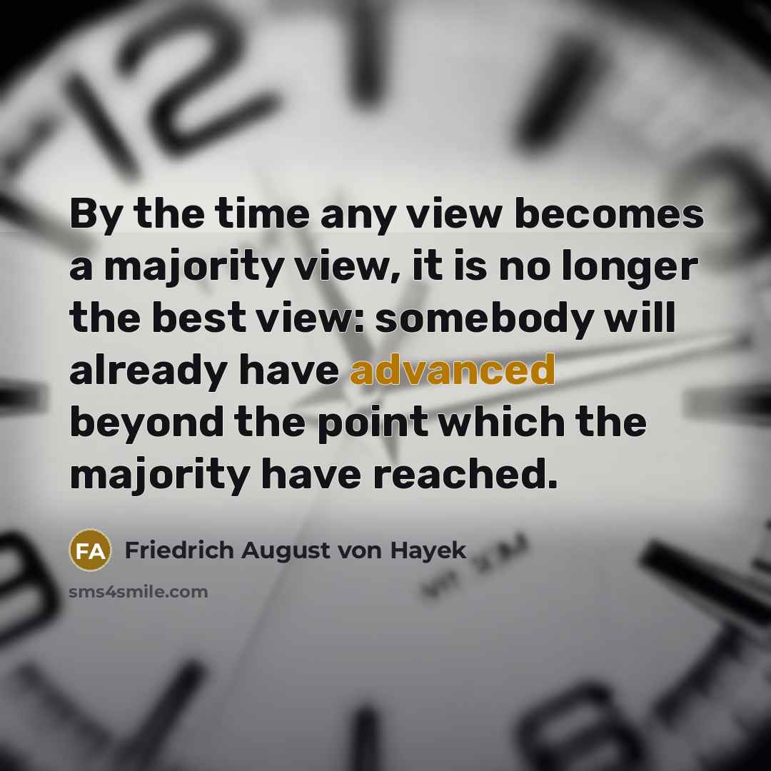 “By the time any view becomes a majority view, it is no longer the best view: somebody will already have advanced beyond the point which the majority have reached.” quote by Friedrich August von Hayek