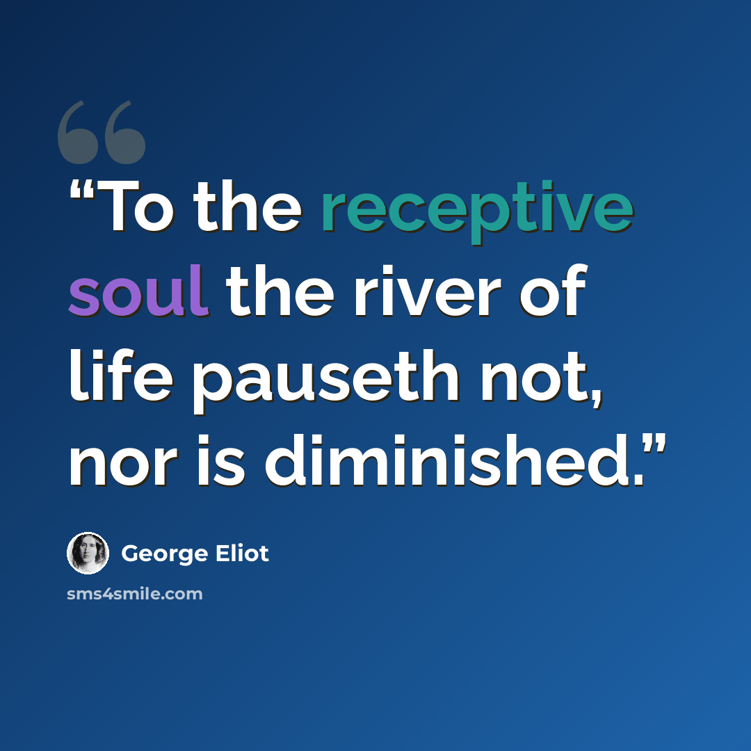 “To the receptive soul the river of life pauseth not, nor is diminished.” quote by George Eliot