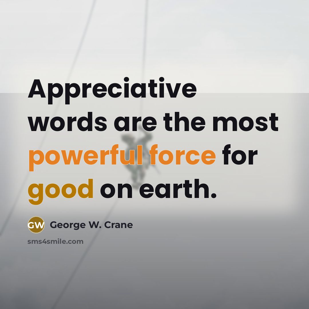 “Appreciative words are the most powerful force for good on earth.” quote by George W. Crane