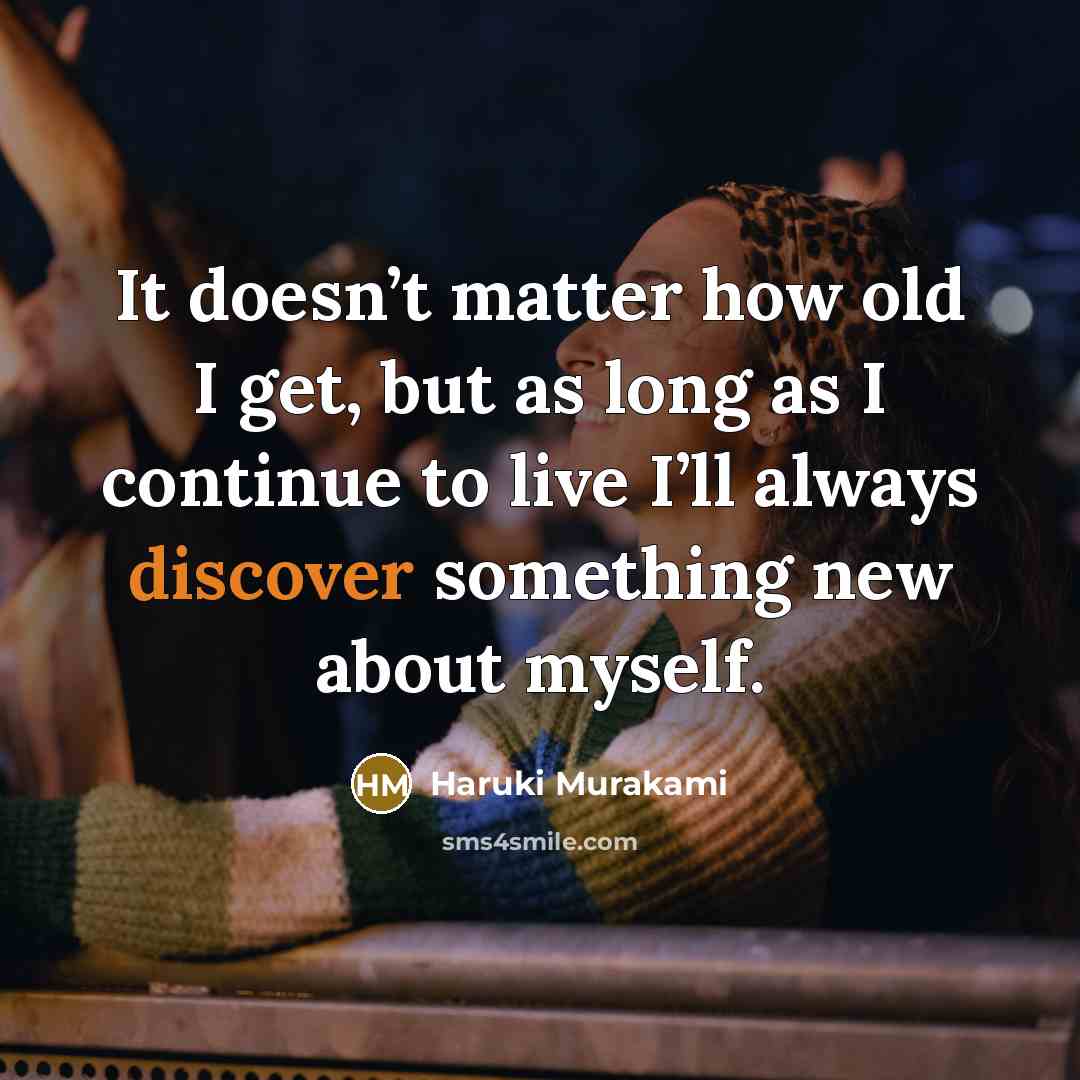 “It doesn’t matter how old I get, but as long as I continue to live I’ll always discover something new about myself.” quote by Haruki Murakami