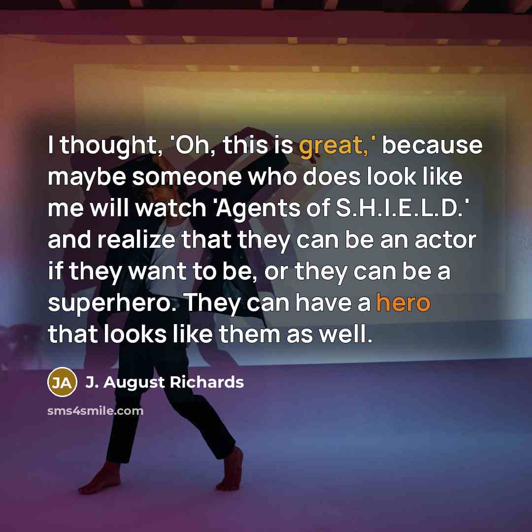 “I thought, 'Oh, this is great,' because maybe someone who does look like me will watch 'Agents of S.H.I.E.L.D.' and realize that they can be an actor if they want to be, or they can be a superhero. They can have a hero that looks like them as well.” quote by J. August Richards