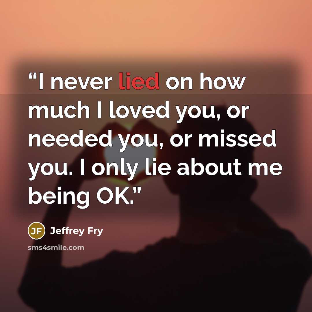 “I never lied on how much I loved you, or needed you, or missed you. I only lie about me being OK.” quote by Jeffrey Fry