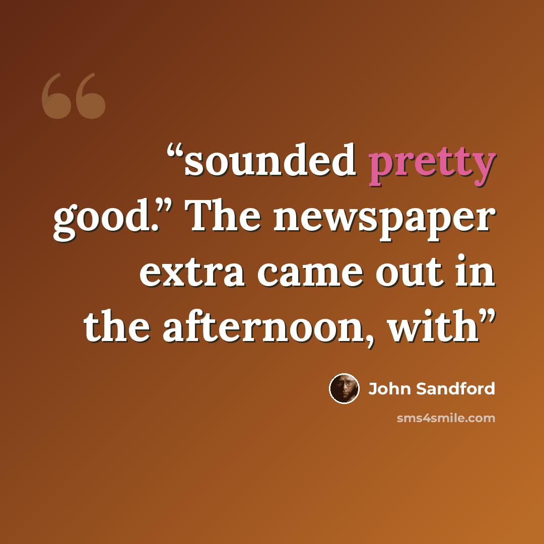 “sounded pretty good.” The newspaper extra came out in the afternoon, with” quote by John Sandford