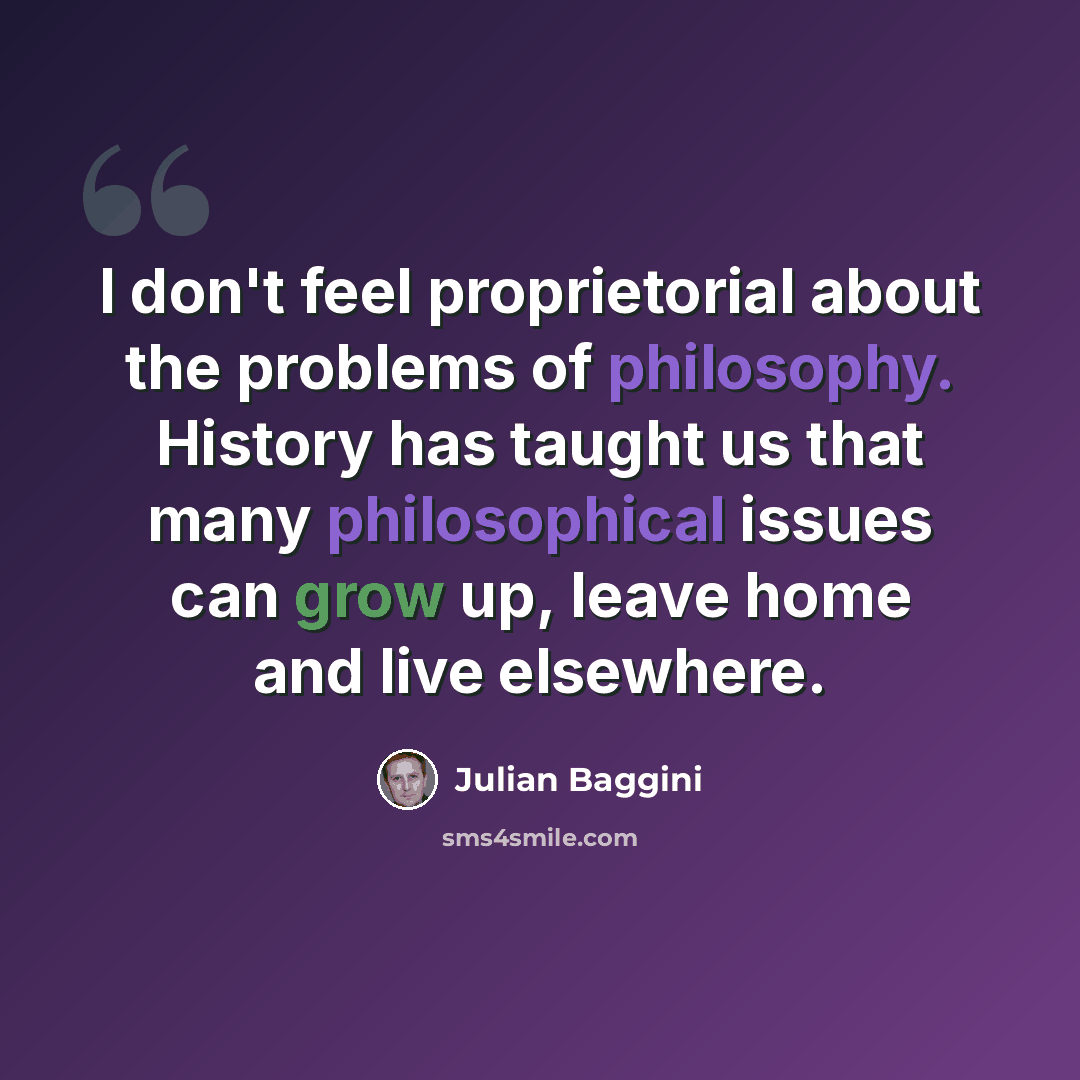 “I don't feel proprietorial about the problems of philosophy. History has taught us that many philosophical issues can grow up, leave home and live elsewhere.” quote by Julian Baggini