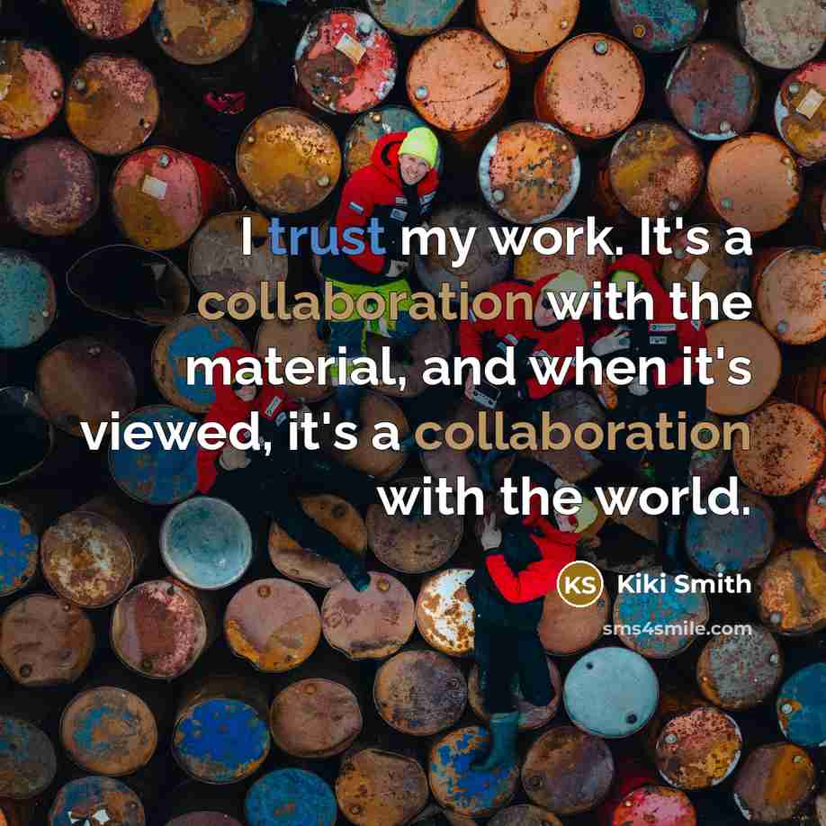 “I trust my work. It's a collaboration with the material, and when it's viewed, it's a collaboration with the world.” quote by Kiki Smith