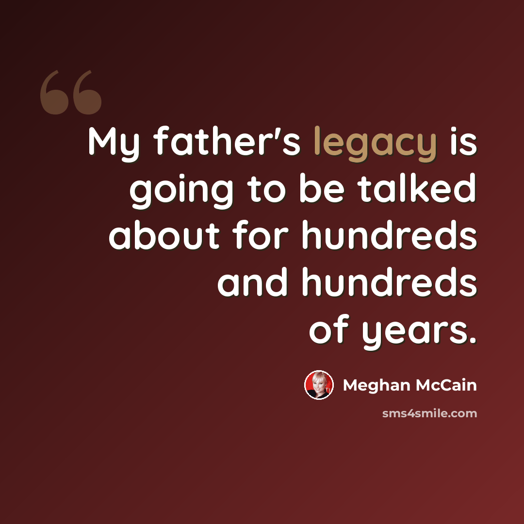 “My father's legacy is going to be talked about for hundreds and hundreds of years.” quote by Meghan McCain