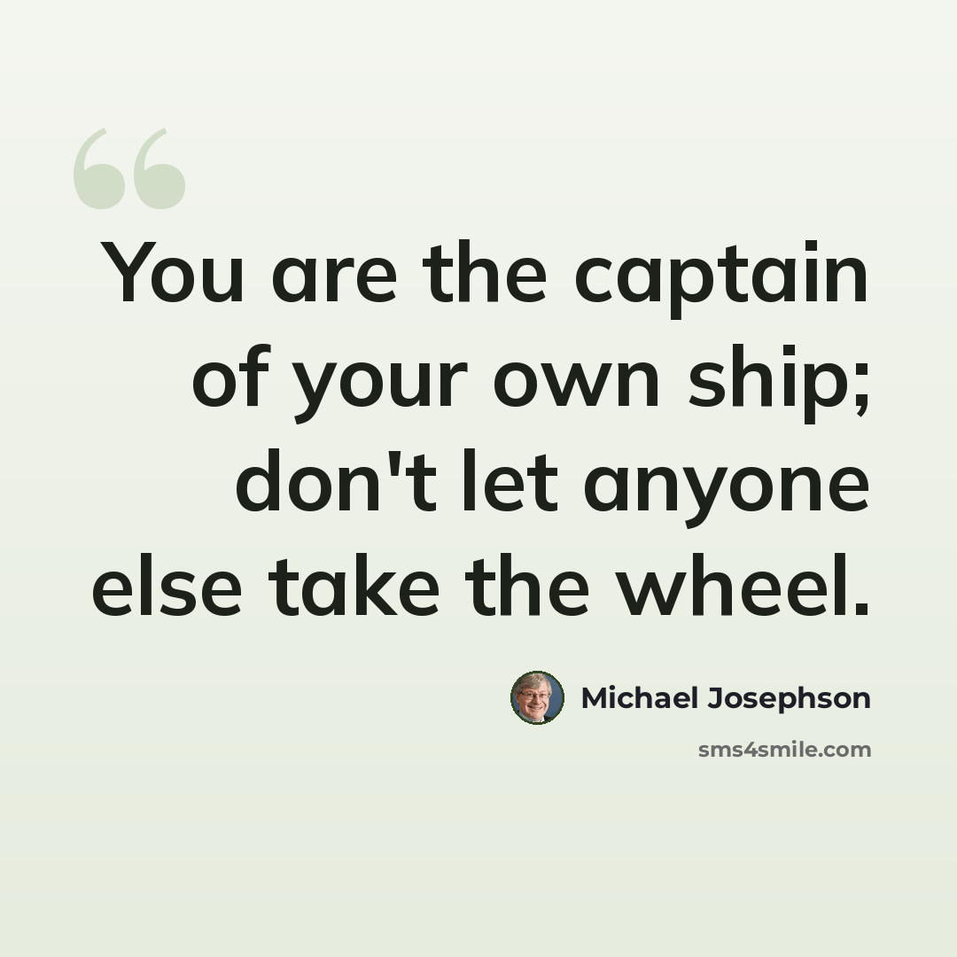 “You are the captain of your own ship; don't let anyone else take the wheel.” quote by Michael Josephson