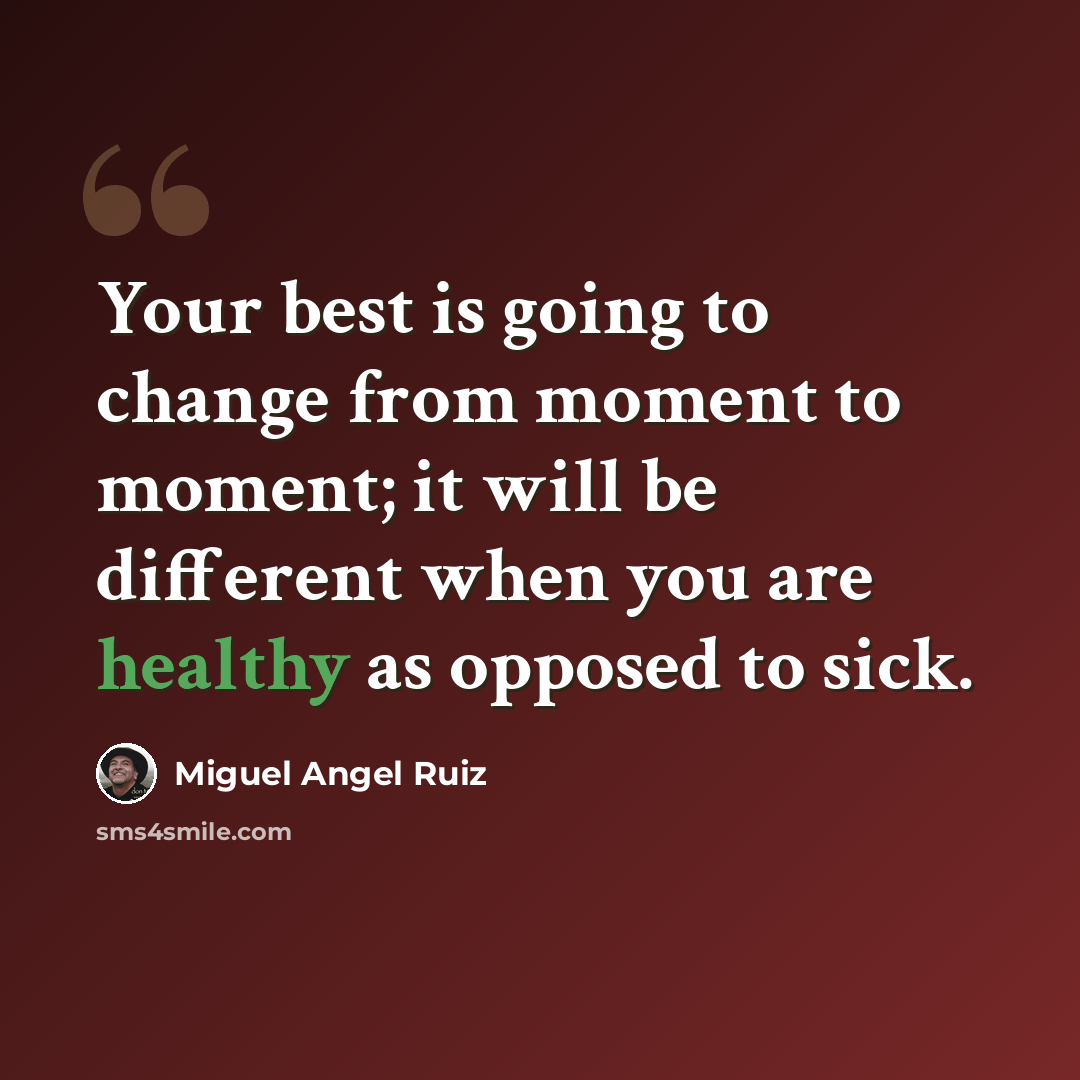 “Your best is going to change from moment to moment; it will be different when you are healthy as opposed to sick.” quote by Miguel Angel Ruiz
