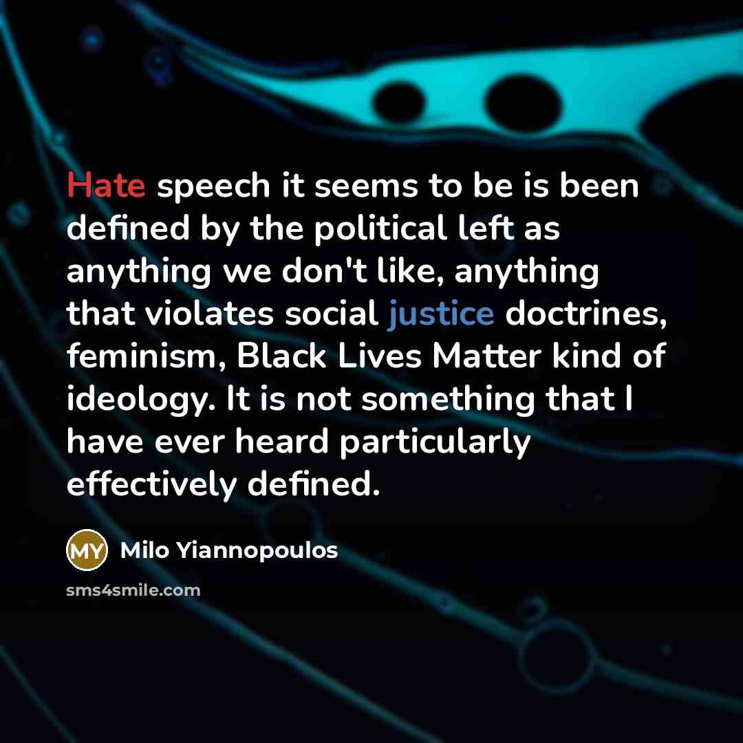 “Hate speech it seems to be is been defined by the political left as anything we don't like, anything that violates social justice doctrines, feminism, Black Lives Matter kind of ideology. It is not something that I have ever heard particularly effectively defined.” quote by Milo Yiannopoulos