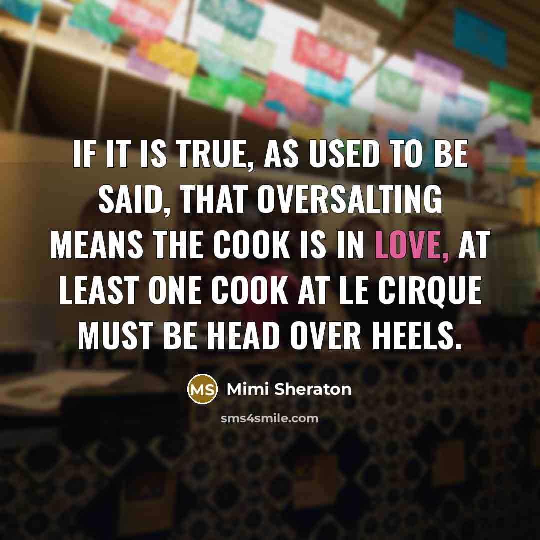 “If it is true, as used to be said, that oversalting means the cook is in love, at least one cook at Le Cirque must be head over heels.” quote by Mimi Sheraton