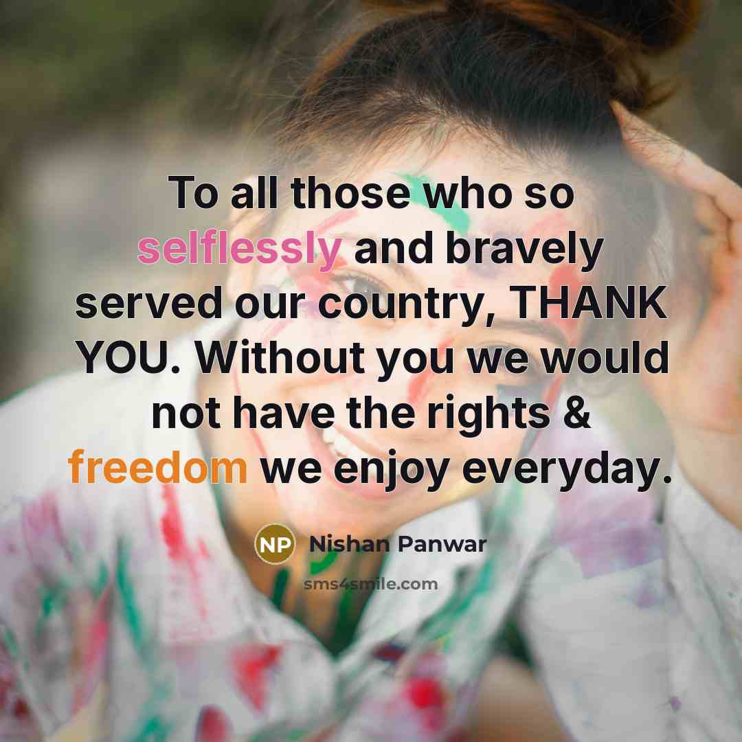 “To all those who so selflessly and bravely served our country, THANK YOU. Without you we would not have the rights & freedom we enjoy everyday.” quote by Nishan Panwar