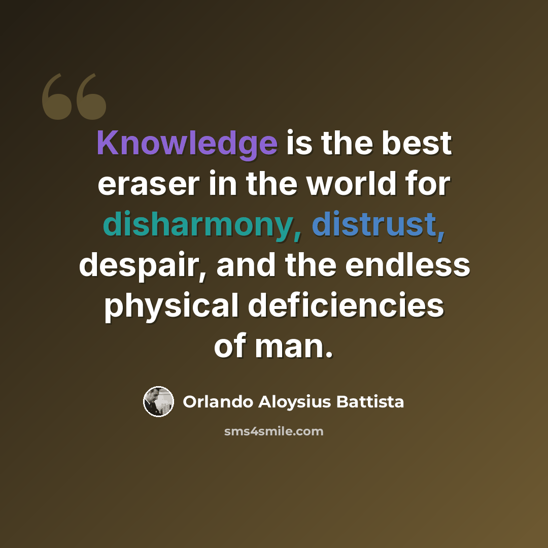 “Knowledge is the best eraser in the world for disharmony, distrust, despair, and the endless physical deficiencies of man.” quote by Orlando Aloysius Battista