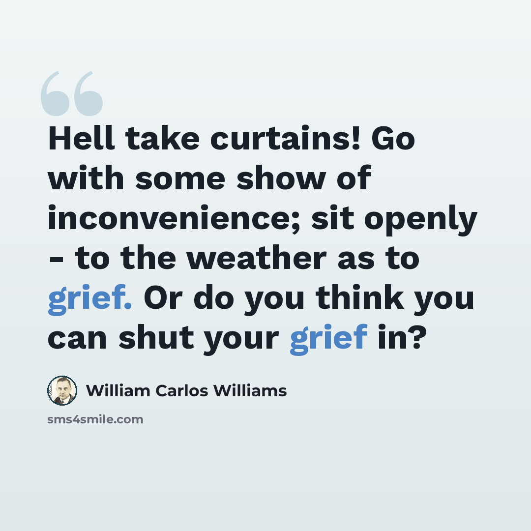“Hell take curtains! Go with some show of inconvenience; sit openly - to the weather as to grief. Or do you think you can shut your grief in?” quote by William Carlos Williams