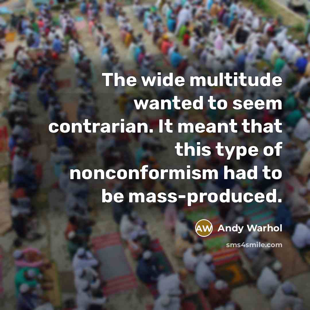 “The wide multitude wanted to seem contrarian. It meant that this type of nonconformism had to be mass-produced.” quote by Andy Warhol