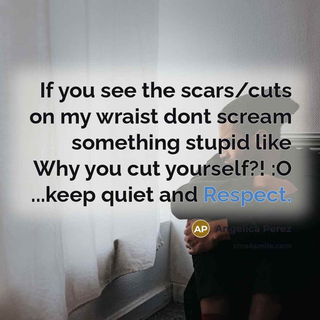 “If you see the scars/cuts on my wraist dont scream something stupid like Why you cut yourself?! :O ...keep quiet and Respect.” quote by Angelica Perez