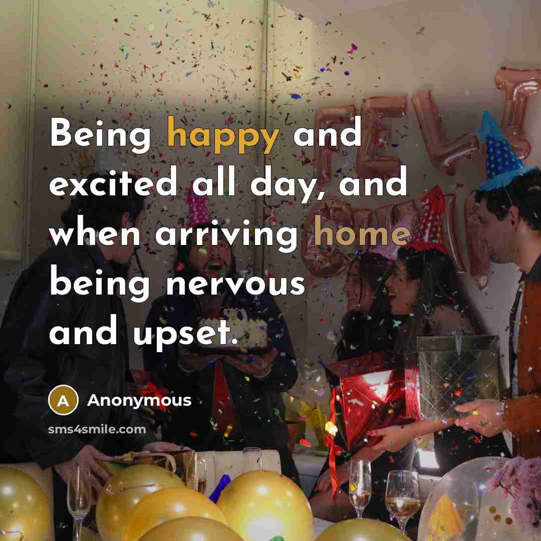 “Being happy and excited all day, and when arriving home being nervous and upset.” quote by Anonymous