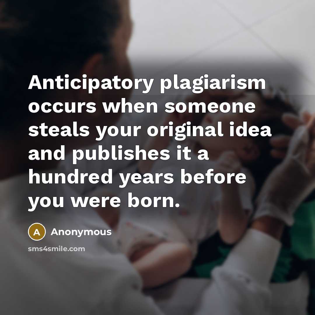 “Anticipatory plagiarism occurs when someone steals your original idea and publishes it a hundred years before you were born.” quote by Anonymous