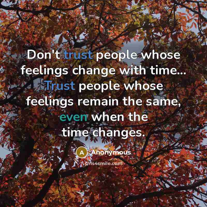 “Don't trust people whose feelings change with time... Trust people whose feelings remain the same, even when the time changes.” quote by Anonymous