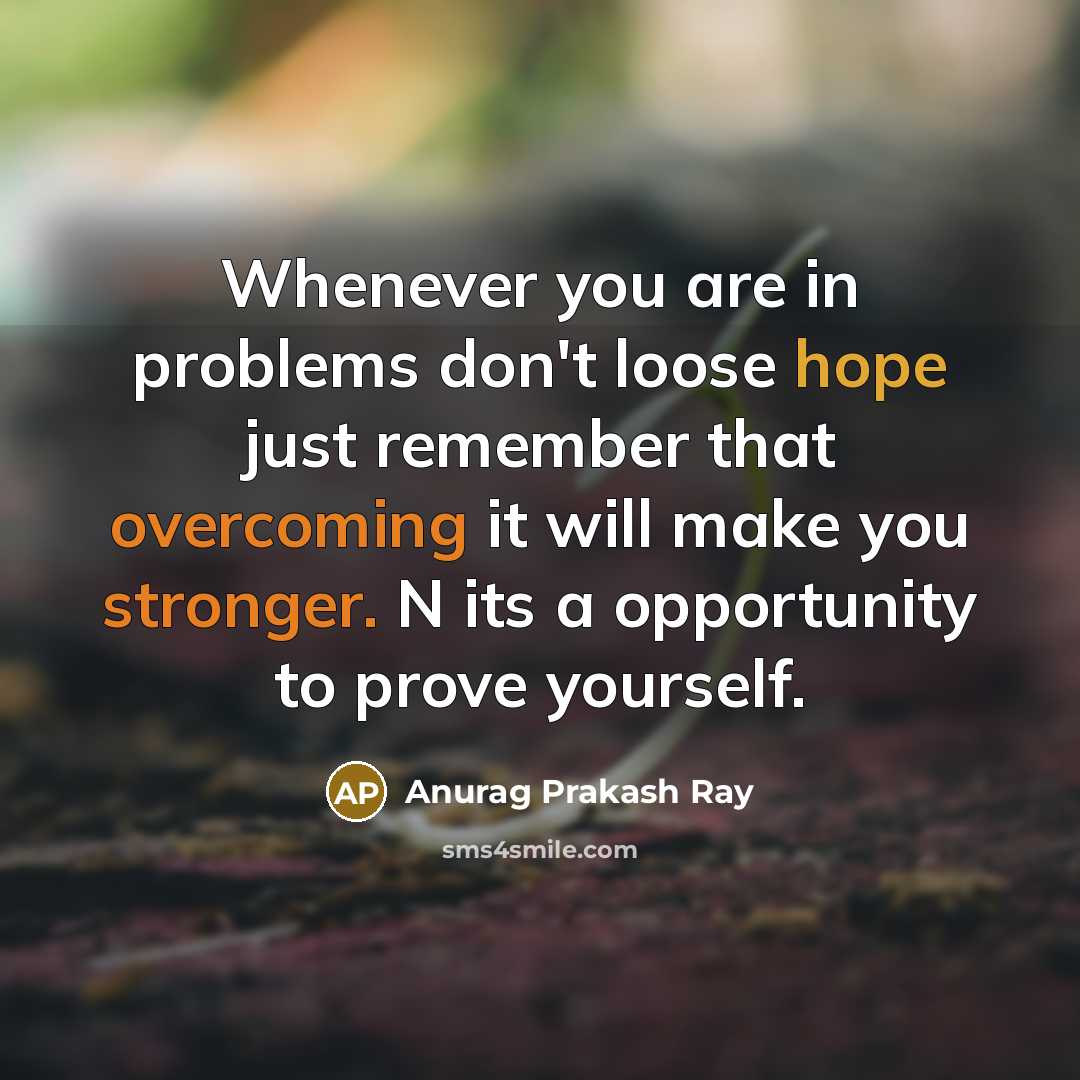 “Whenever you are in problems don't loose hope just remember that overcoming it will make you stronger. N its a opportunity to prove yourself.” quote by Anurag Prakash Ray
