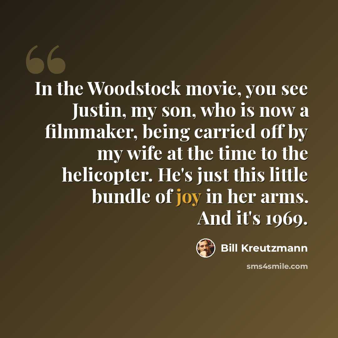 “In the Woodstock movie, you see Justin, my son, who is now a filmmaker, being carried off by my wife at the time to the helicopter. He's just this little bundle of joy in her arms. And it's 1969.” quote by Bill Kreutzmann