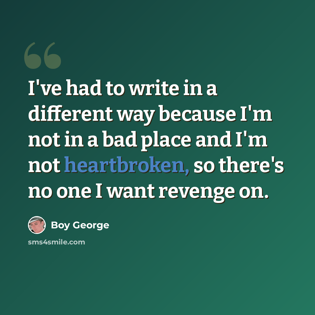 “I've had to write in a different way because I'm not in a bad place and I'm not heartbroken, so there's no one I want revenge on.” quote by Boy George