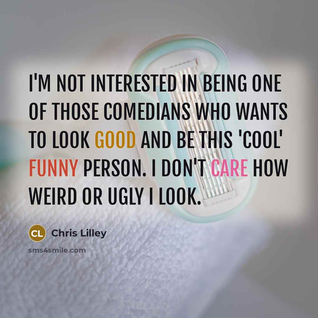 “I'm not interested in being one of those comedians who wants to look good and be this 'cool' funny person. I don't care how weird or ugly I look.” quote by Chris Lilley