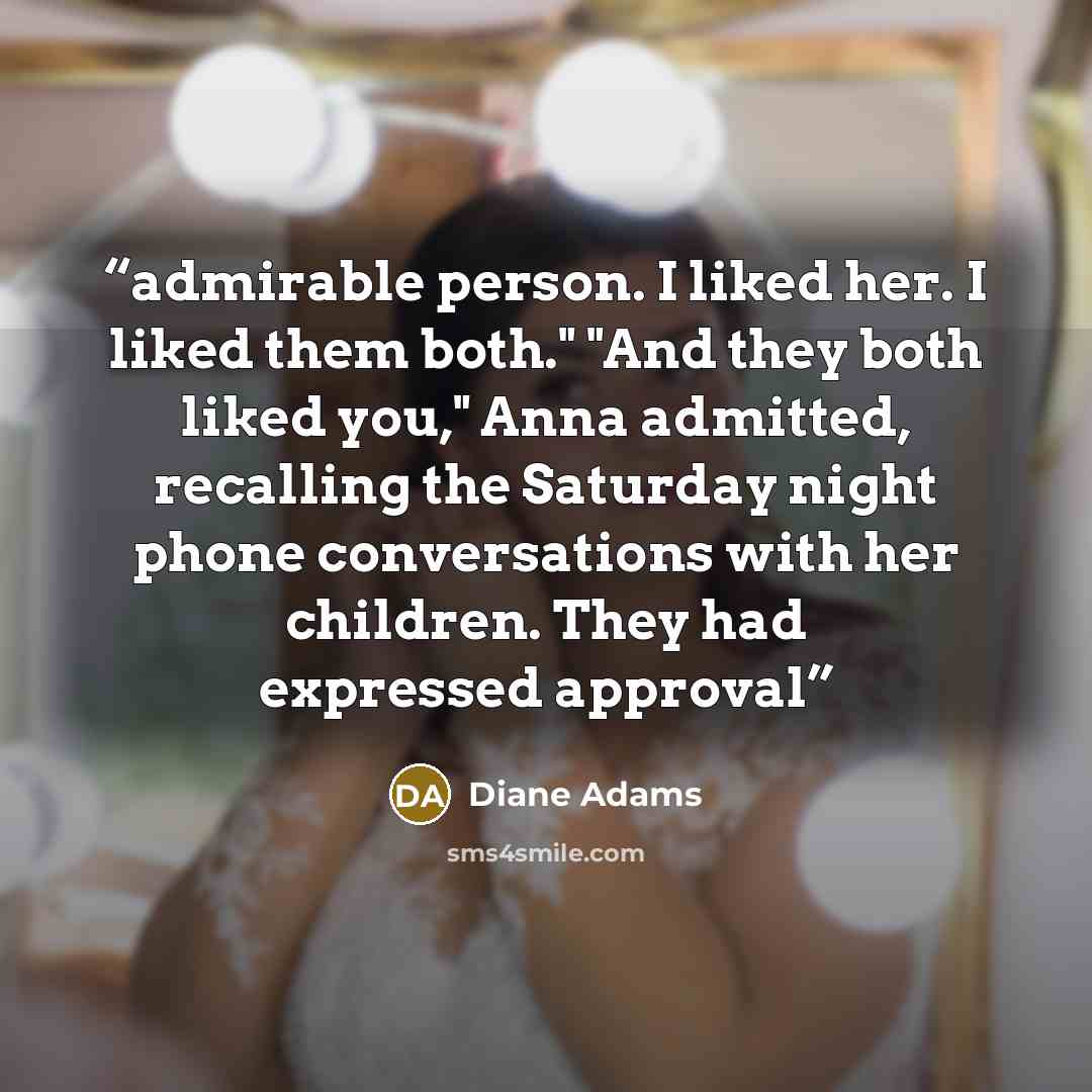 “admirable person. I liked her. I liked them both." "And they both liked you," Anna admitted, recalling the Saturday night phone conversations with her children. They had expressed approval” quote by Diane Adams