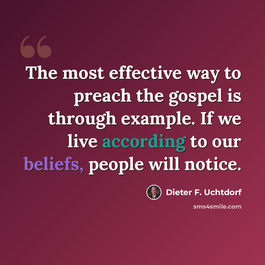 “The most effective way to preach the gospel is through example. If we live according to our beliefs, people will notice.” quote by Dieter F. Uchtdorf