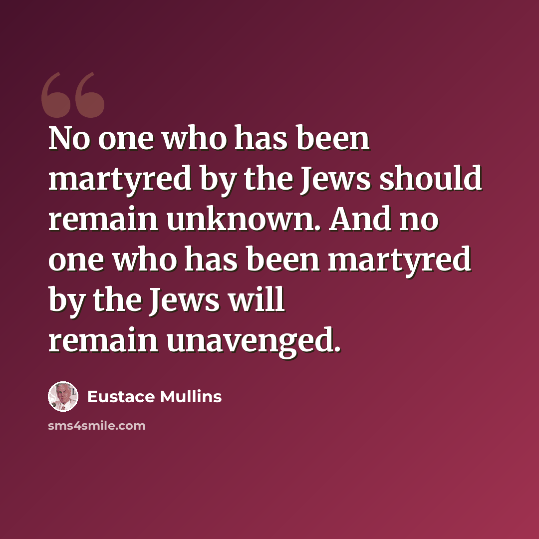 “No one who has been martyred by the Jews should remain unknown. And no one who has been martyred by the Jews will remain unavenged.” quote by Eustace Mullins