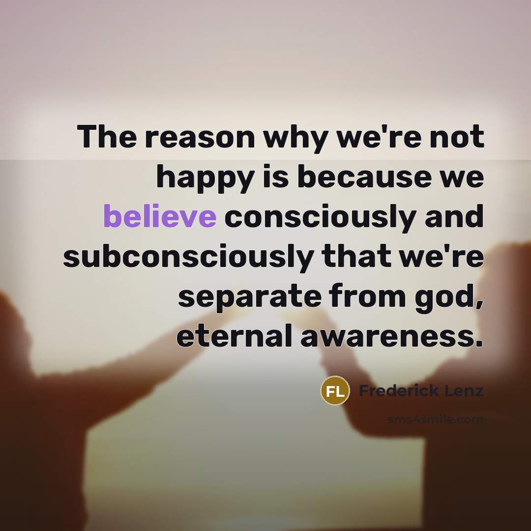 “The reason why we're not happy is because we believe consciously and subconsciously that we're separate from god, eternal awareness.” quote by Frederick Lenz