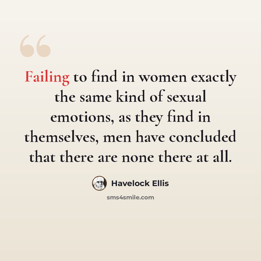 “Failing to find in women exactly the same kind of sexual emotions, as they find in themselves, men have concluded that there are none there at all.” quote by Havelock Ellis