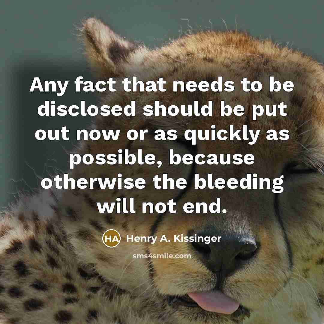 “Any fact that needs to be disclosed should be put out now or as quickly as possible, because otherwise the bleeding will not end.” quote by Henry A. Kissinger