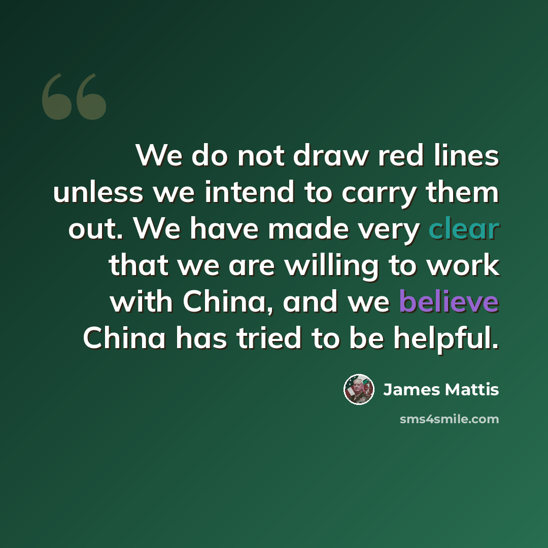 “We do not draw red lines unless we intend to carry them out. We have made very clear that we are willing to work with China, and we believe China has tried to be helpful.” quote by James Mattis